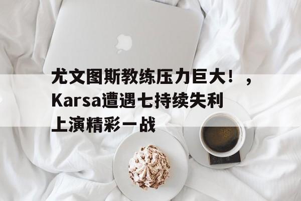 尤文图斯教练压力巨大！，Karsa遭遇七持续失利上演精彩一战的简单介绍-九游正版