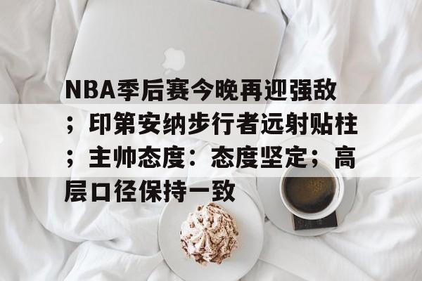 包含NBA季后赛今晚再迎强敌；印第安纳步行者远射贴柱；主帅态度：态度坚定；高层口径保持一致的词条-九游账号