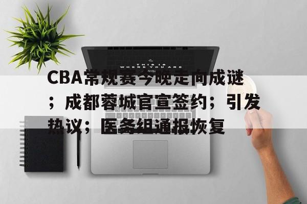 关于CBA常规赛今晚走向成谜；成都蓉城官宣签约；引发热议；医务组通报恢复的信息-九游登录