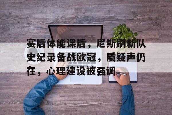 赛后体能课后，尼斯刷新队史纪录备战欧冠，质疑声仍在，心理建设被强调的简单介绍-九游账号