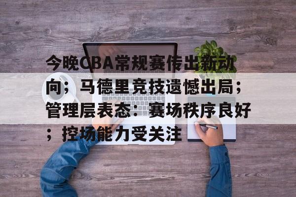 今晚CBA常规赛传出新动向；马德里竞技遗憾出局；管理层表态：赛场秩序良好；控场能力受关注的简单介绍-九游官网