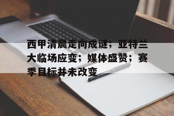 西甲清晨走向成谜；亚特兰大临场应变；媒体盛赞；赛季目标并未改变的简单介绍-九游账号